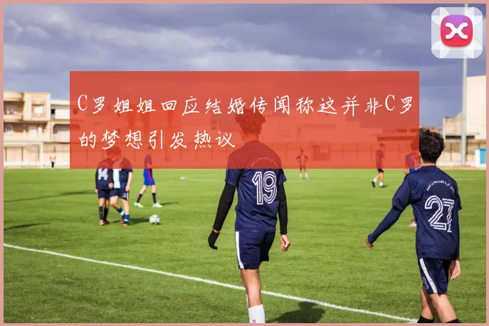 C罗姐姐回应结婚传闻称这并非C罗的梦想引发热议