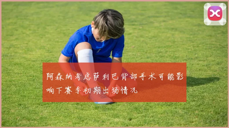 阿森纳考虑萨利巴背部手术可能影响下赛季初期出场情况