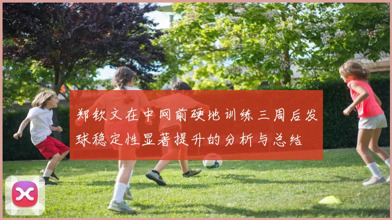 郑钦文在中网前硬地训练三周后发球稳定性显著提升的分析与总结