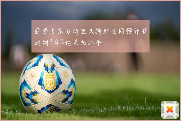 薪资专家分析里夫斯新合同预计将达到5年2亿美元水平