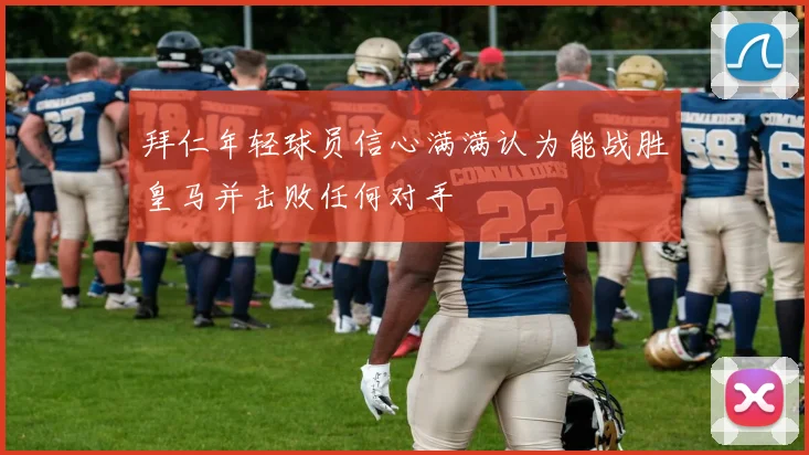 拜仁年轻球员信心满满认为能战胜皇马并击败任何对手