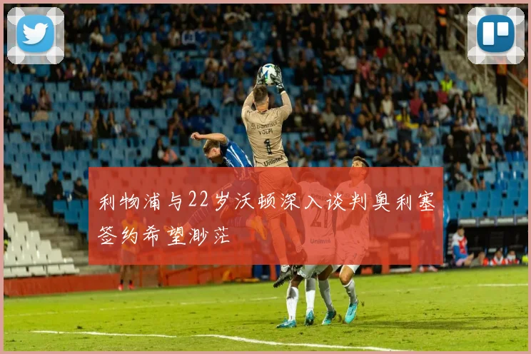 利物浦与22岁沃顿深入谈判奥利塞签约希望渺茫