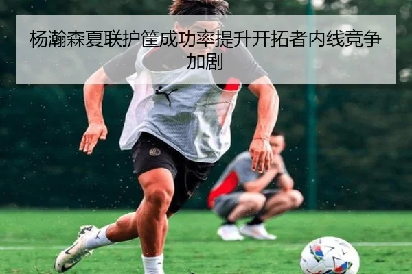杨瀚森夏联护筐成功率提升开拓者内线竞争加剧