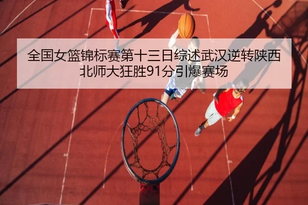 全国女篮锦标赛第十三日综述武汉逆转陕西 北师大狂胜91分引爆赛场