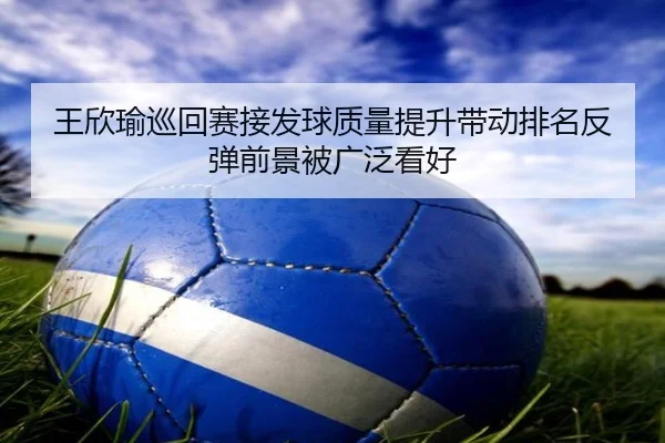 王欣瑜巡回赛接发球质量提升带动排名反弹前景被广泛看好