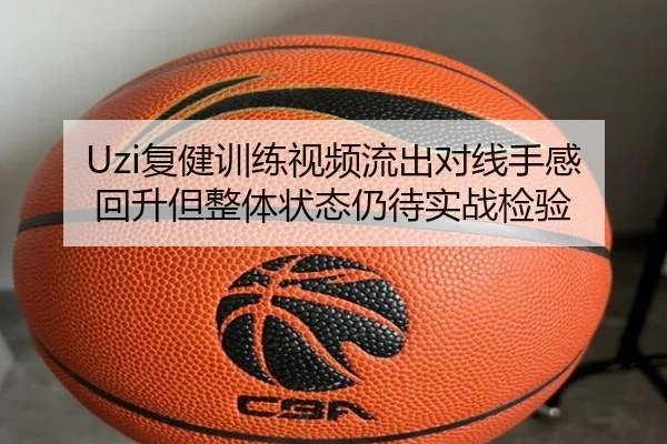 Uzi复健训练视频流出对线手感回升但整体状态仍待实战检验