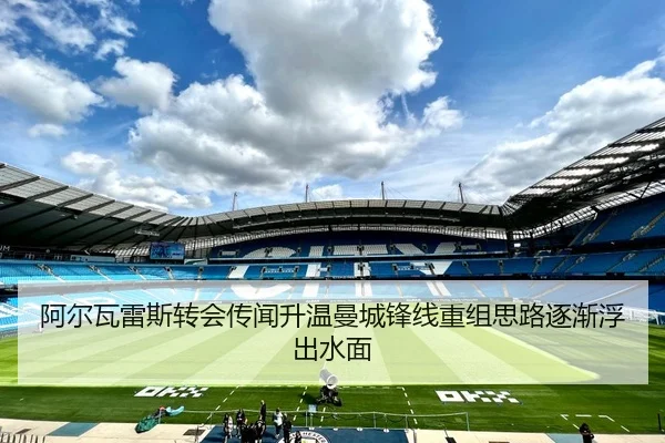 阿尔瓦雷斯转会传闻升温曼城锋线重组思路逐渐浮出水面