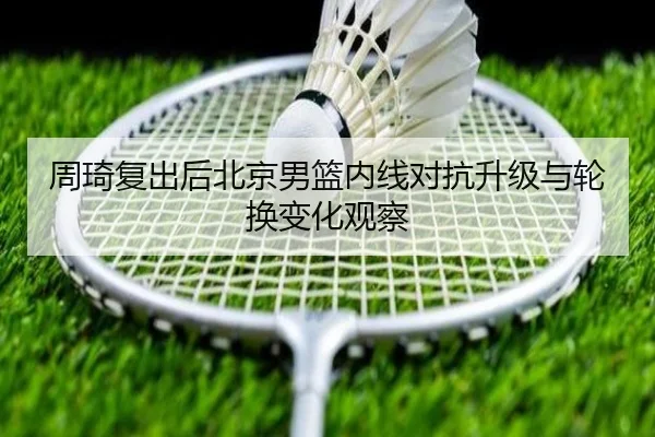 周琦复出后北京男篮内线对抗升级与轮换变化观察